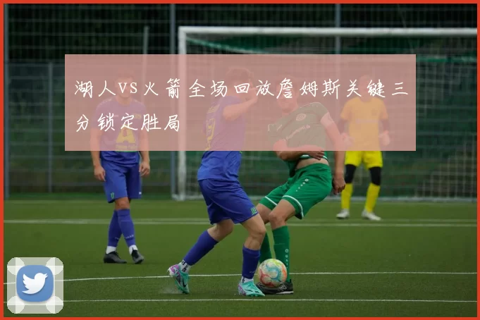 湖人vs火箭全场回放詹姆斯关键三分锁定胜局