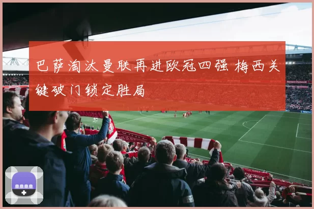 巴萨淘汰曼联再进欧冠四强 梅西关键破门锁定胜局