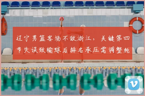 辽宁男篮客场不敌浙江，关键第四节失误致输球后排名承压需调整轮换