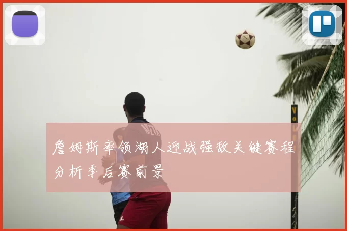 詹姆斯率领湖人迎战强敌关键赛程分析季后赛前景