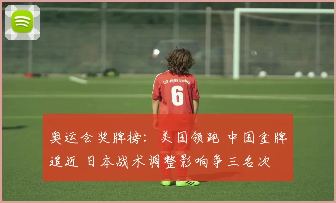 奥运会奖牌榜：美国领跑 中国金牌追近 日本战术调整影响争三名次