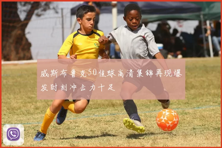 威斯布鲁克50佳球高清集锦再现爆发时刻冲击力十足
