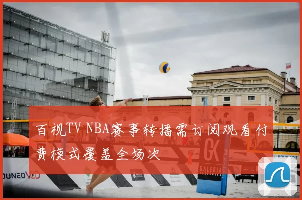 百视TV NBA赛事转播需订阅观看付费模式覆盖全场次