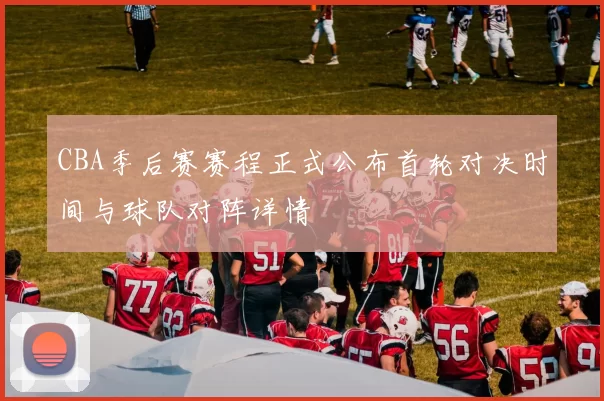 CBA季后赛赛程正式公布首轮对决时间与球队对阵详情