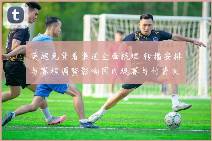 英超免费看渠道全面梳理 转播安排与赛程调整影响国内观赛与付费决策