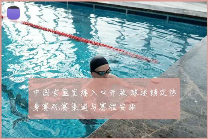 中国女篮直播入口开放 球迷锁定热身赛观赛渠道与赛程安排