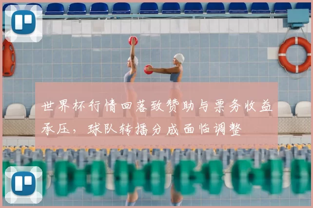 世界杯行情回落致赞助与票务收益承压，球队转播分成面临调整