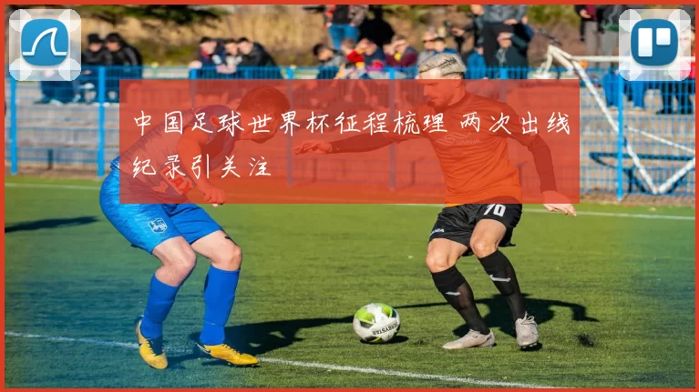 中国足球世界杯征程梳理 两次出线纪录引关注