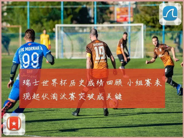 瑞士世界杯历史成绩回顾 小组赛表现起伏淘汰赛突破成关键
