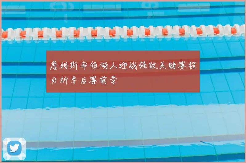 詹姆斯率领湖人迎战强敌关键赛程分析季后赛前景