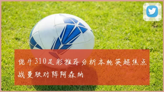 佬牛310足彩推荐分析本轮英超焦点战曼联对阵阿森纳