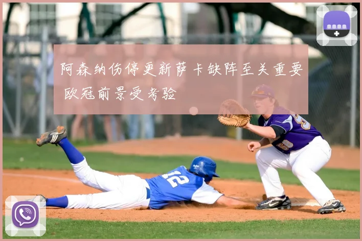 阿森纳伤停更新萨卡缺阵至关重要 欧冠前景受考验
