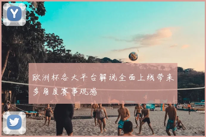 欧洲杯各大平台解说全面上线带来多角度赛事观感