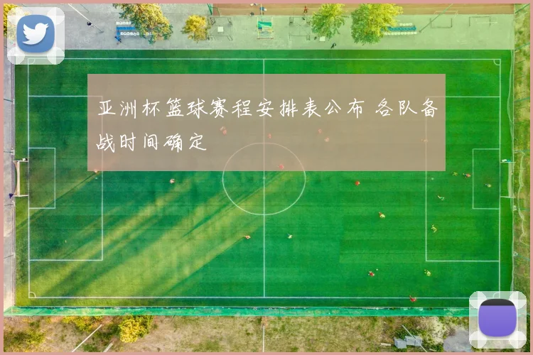 亚洲杯篮球赛程安排表公布 各队备战时间确定