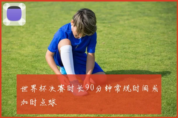 世界杯决赛时长90分钟常规时间或加时点球