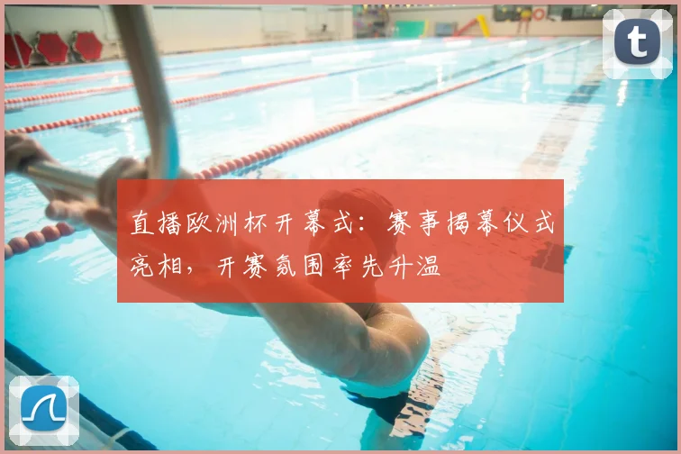 直播欧洲杯开幕式:赛事揭幕仪式亮相,开赛氛围率先升温