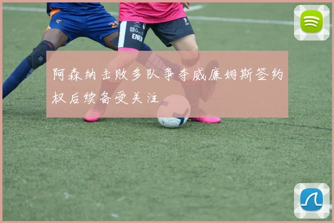 阿森纳击败多队争夺威廉姆斯签约权后续备受关注