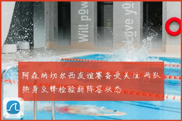 阿森纳切尔西友谊赛备受关注 两队热身交锋检验新阵容状态