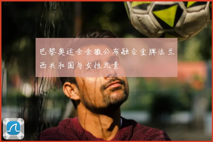 巴黎奥运会会徽公布融合金牌法兰西共和国与女性元素