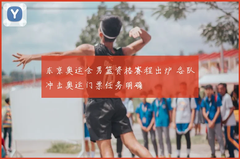 东京奥运会男篮资格赛程出炉 各队冲击奥运门票任务明确
