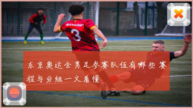 东京奥运会男足参赛队伍有哪些 赛程与分组一文看懂