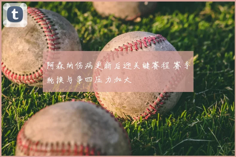 阿森纳伤病更新后迎关键赛程 赛季轮换与争四压力加大