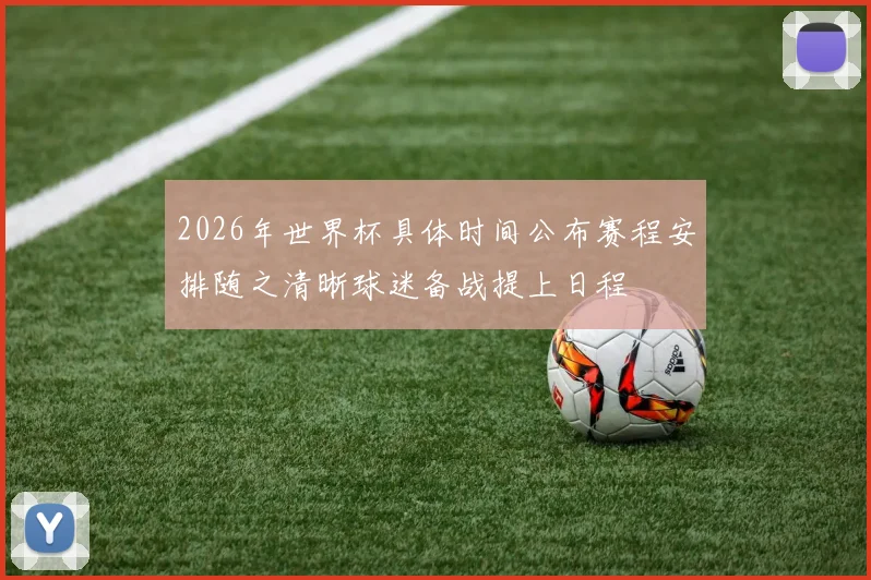 2026年世界杯具体时间公布赛程安排随之清晰球迷备战提上日程