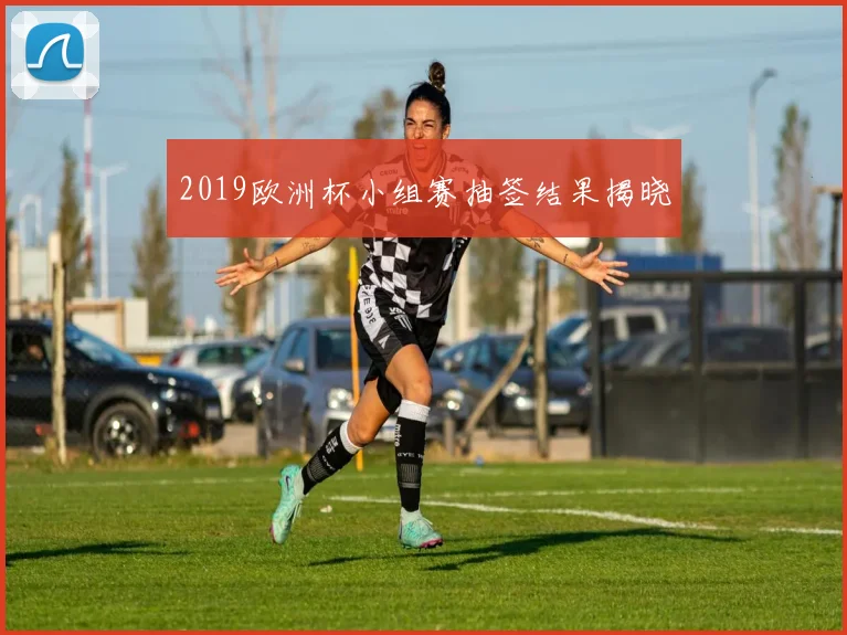 2019欧洲杯小组赛抽签结果揭晓
