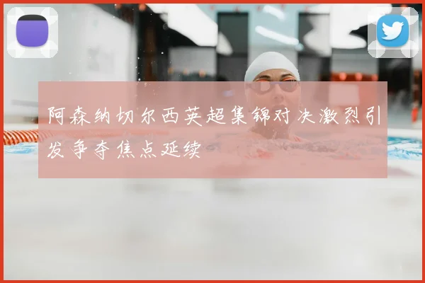 阿森纳切尔西英超集锦对决激烈引发争夺焦点延续