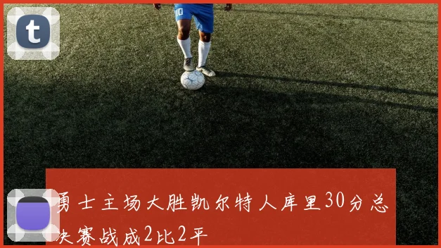 勇士主场大胜凯尔特人库里30分总决赛战成2比2平