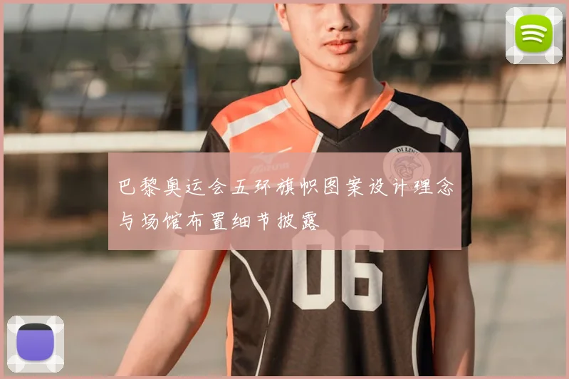 巴黎奥运会五环旗帜图案设计理念与场馆布置细节披露