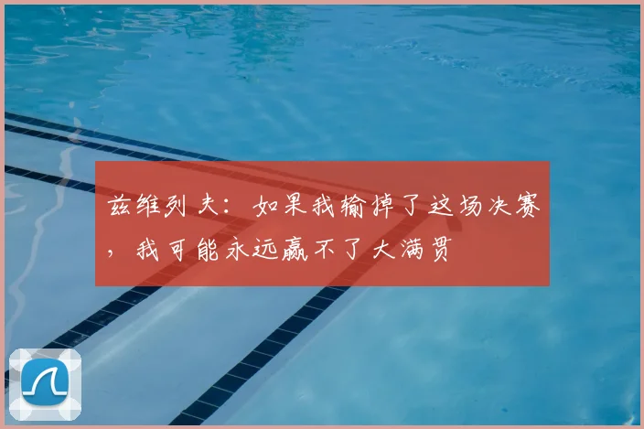 兹维列夫：如果我输掉了这场决赛，我可能永远赢不了大满贯