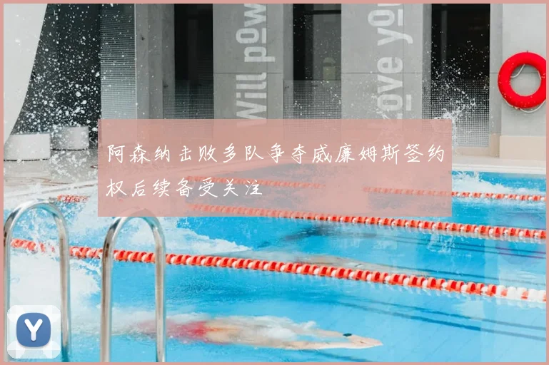阿森纳击败多队争夺威廉姆斯签约权后续备受关注