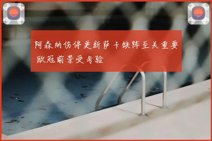 阿森纳伤停更新萨卡缺阵至关重要 欧冠前景受考验