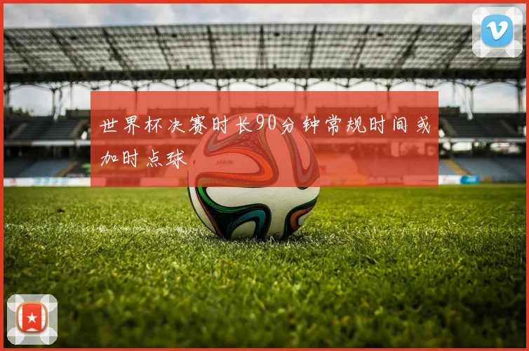 世界杯决赛时长90分钟常规时间或加时点球