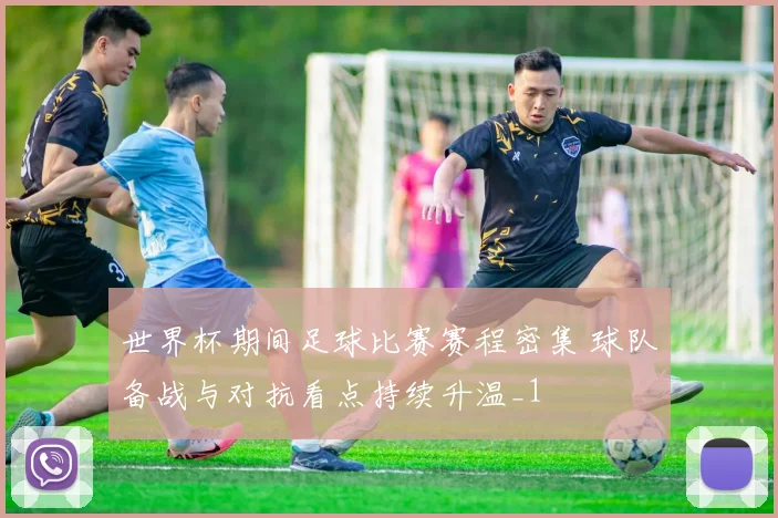 世界杯期间足球比赛赛程密集 球队备战与对抗看点持续升温_1