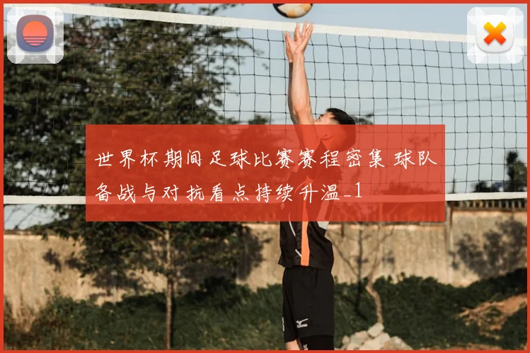 世界杯期间足球比赛赛程密集 球队备战与对抗看点持续升温_1